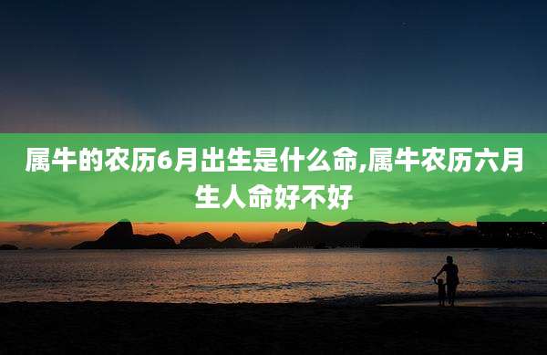 属牛的农历6月出生是什么命,属牛农历六月生人命好不好