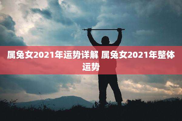 属兔女2021年运势详解 属兔女2021年整体运势