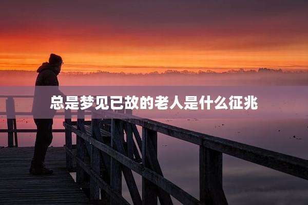 总是梦见已故的老人是什么征兆