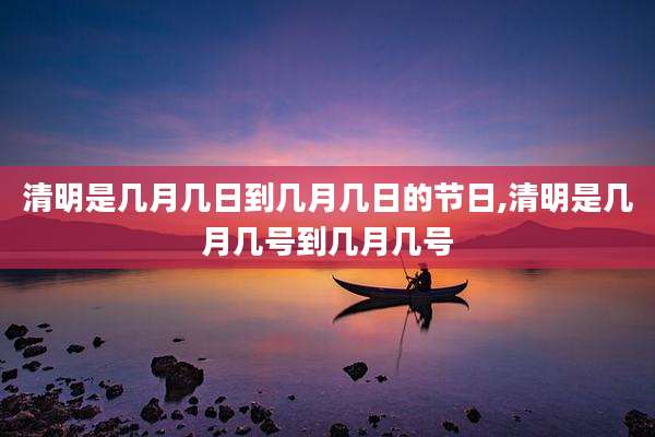 清明是几月几日到几月几日的节日,清明是几月几号到几月几号