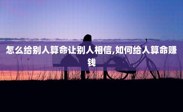 怎么给别人算命让别人相信,如何给人算命赚钱