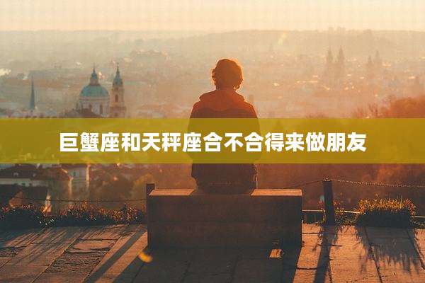 巨蟹座和天秤座合不合得来做朋友