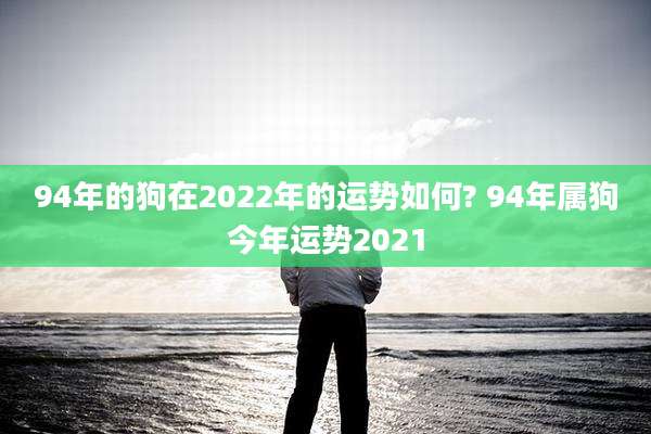 94年的狗在2022年的运势如何? 94年属狗今年运势2021