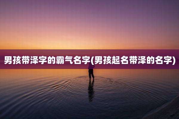男孩带泽字的霸气名字(男孩起名带泽的名字)
