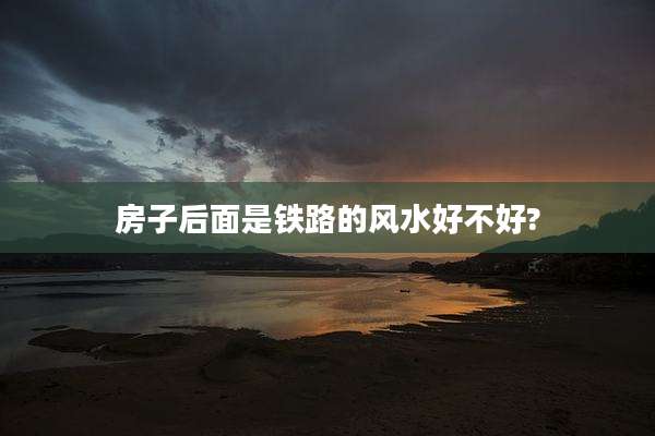 房子后面是铁路的风水好不好?