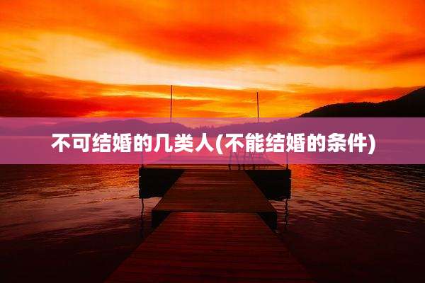 不可结婚的几类人(不能结婚的条件)