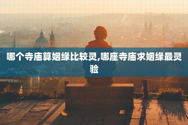 哪个寺庙算姻缘比较灵,哪座寺庙求姻缘最灵验