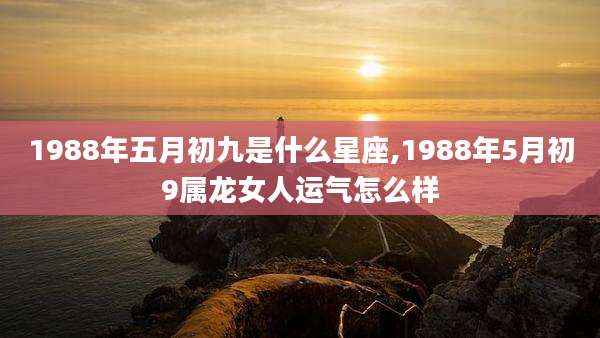 1988年五月初九是什么星座,1988年5月初9属龙女人运气怎么样