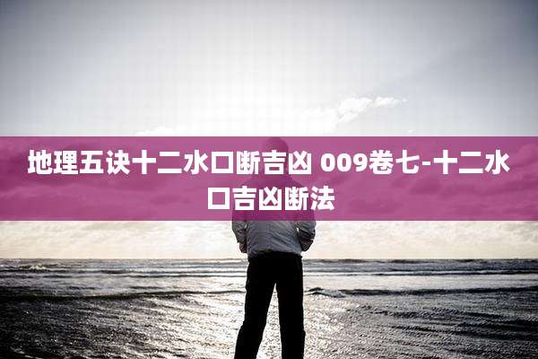 地理五诀十二水口断吉凶 009卷七-十二水口吉凶断法