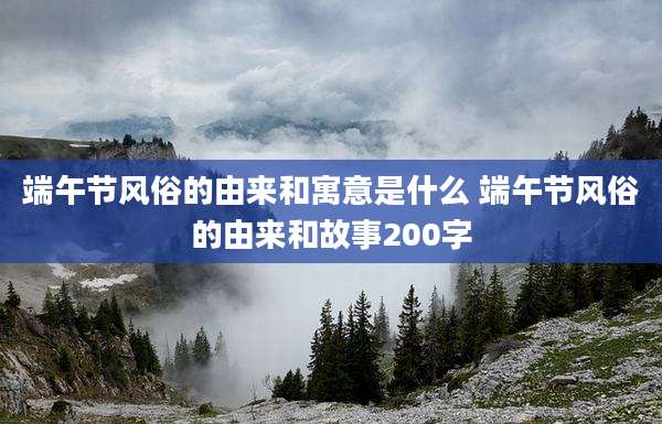 端午节风俗的由来和寓意是什么 端午节风俗的由来和故事200字