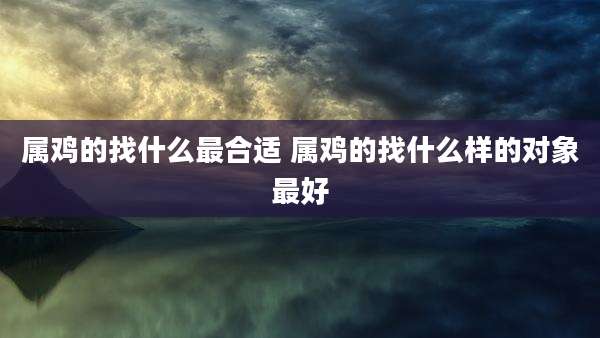 属鸡的找什么最合适 属鸡的找什么样的对象最好