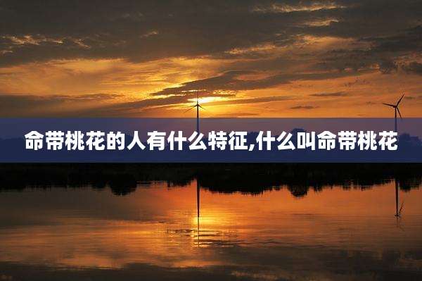 命带桃花的人有什么特征,什么叫命带桃花