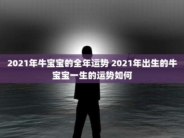 2021年牛宝宝的全年运势 2021年出生的牛宝宝一生的运势如何