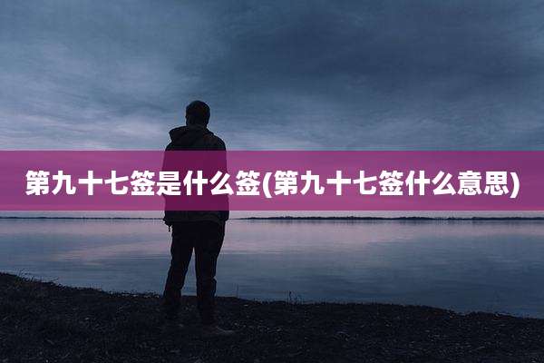 第九十七签是什么签(第九十七签什么意思)
