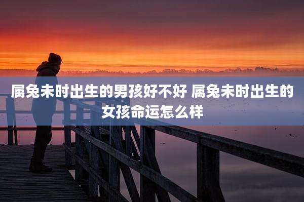 属兔未时出生的男孩好不好 属兔未时出生的女孩命运怎么样