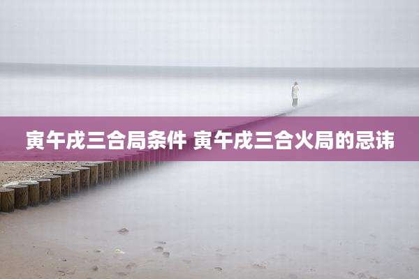 寅午戌三合局条件 寅午戌三合火局的忌讳