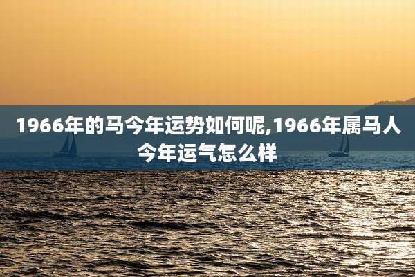 1966年的马今年运势如何呢,1966年属马人今年运气怎么样