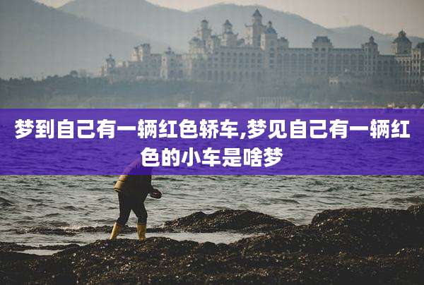 梦到自己有一辆红色轿车,梦见自己有一辆红色的小车是啥梦
