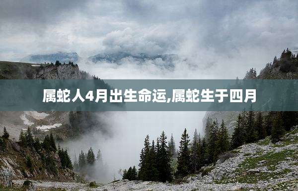 属蛇人4月出生命运,属蛇生于四月