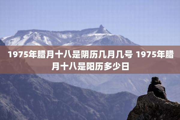 1975年腊月十八是阴历几月几号 1975年腊月十八是阳历多少日