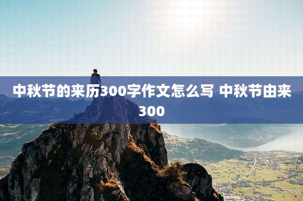 中秋节的来历300字作文怎么写 中秋节由来300