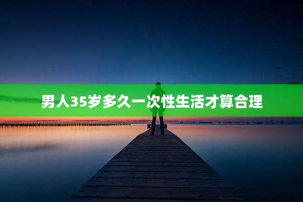 男人35岁多久一次性生活才算合理