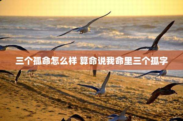 三个孤命怎么样 算命说我命里三个孤字