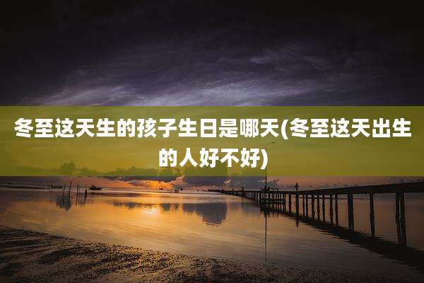 冬至这天生的孩子生日是哪天(冬至这天出生的人好不好)