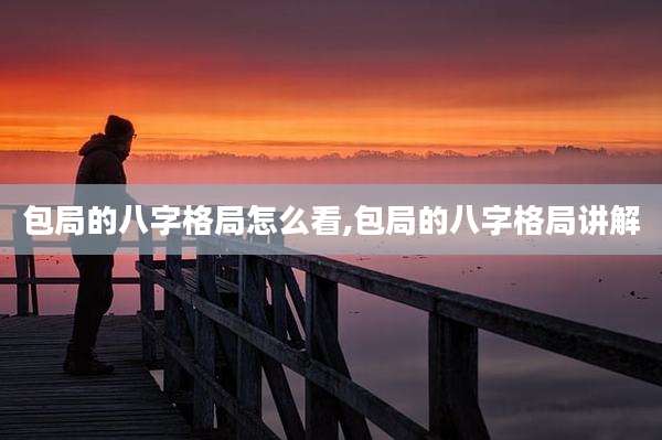包局的八字格局怎么看,包局的八字格局讲解