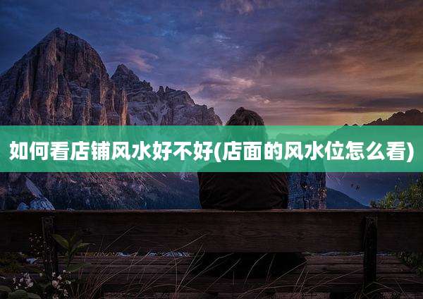 如何看店铺风水好不好(店面的风水位怎么看)