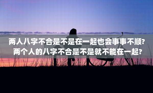 两人八字不合是不是在一起也会事事不顺? 两个人的八字不合是不是就不能在一起?