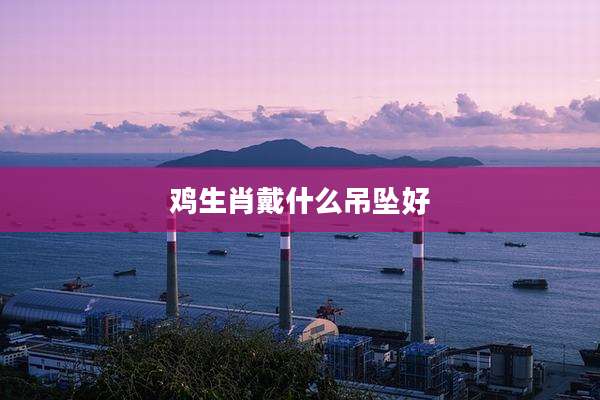 鸡生肖戴什么吊坠好