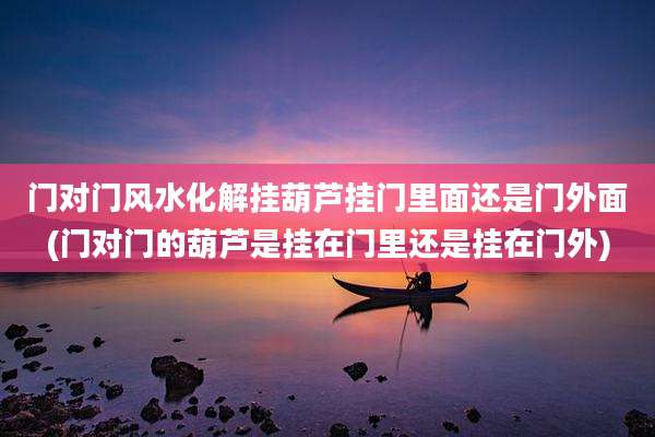 门对门风水化解挂葫芦挂门里面还是门外面(门对门的葫芦是挂在门里还是挂在门外)