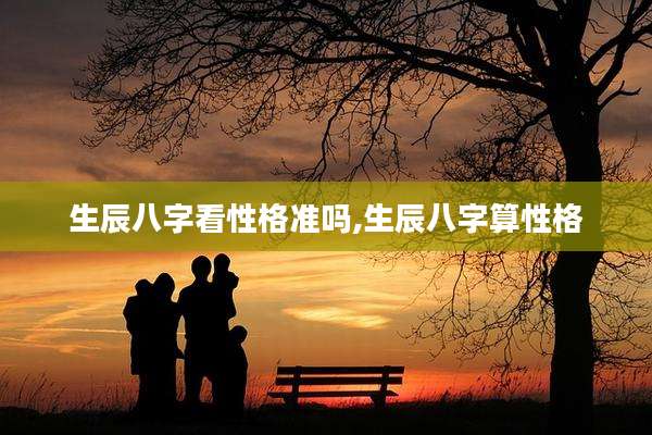 生辰八字看性格准吗,生辰八字算性格