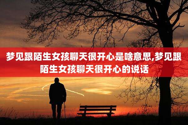 梦见跟陌生女孩聊天很开心是啥意思,梦见跟陌生女孩聊天很开心的说话