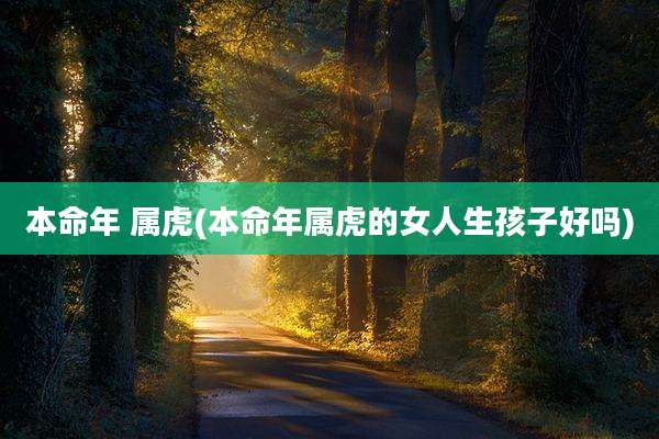 本命年 属虎(本命年属虎的女人生孩子好吗)