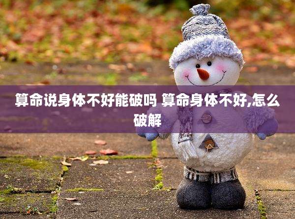 算命说身体不好能破吗 算命身体不好,怎么破解