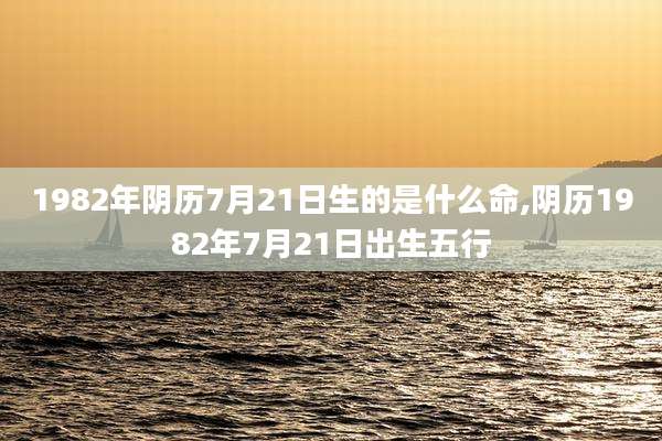 1982年阴历7月21日生的是什么命,阴历1982年7月21日出生五行