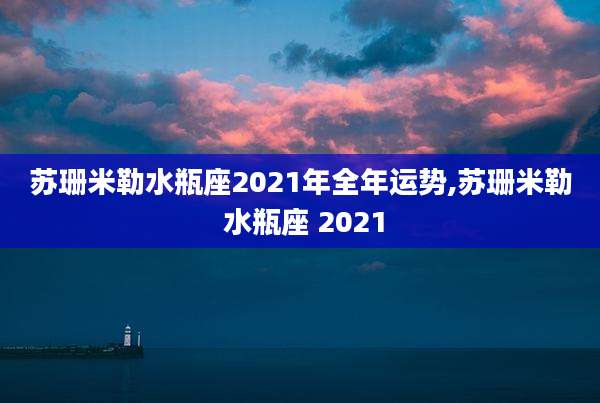 苏珊米勒水瓶座2021年全年运势,苏珊米勒 水瓶座 2021