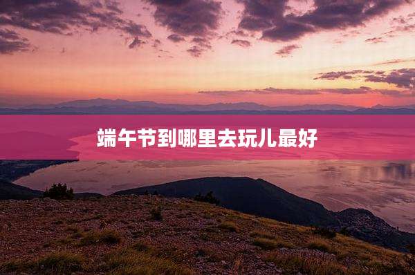 端午节到哪里去玩儿最好