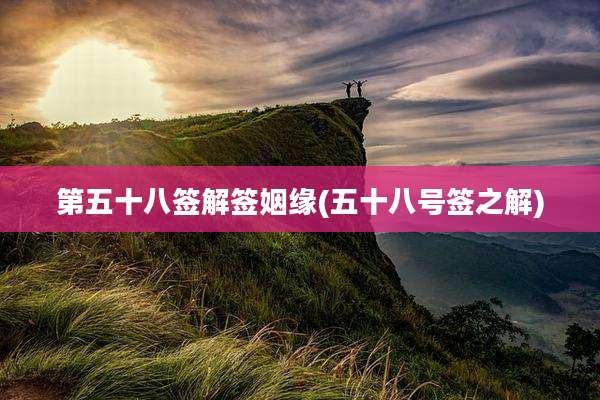 第五十八签解签姻缘(五十八号签之解)