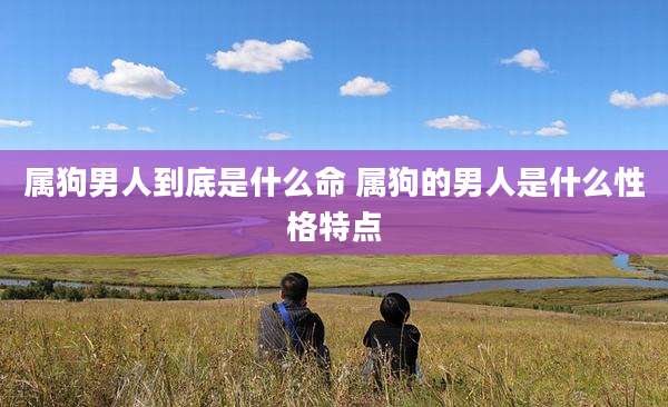 属狗男人到底是什么命 属狗的男人是什么性格特点