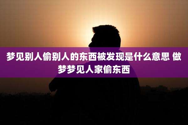 梦见别人偷别人的东西被发现是什么意思 做梦梦见人家偷东西