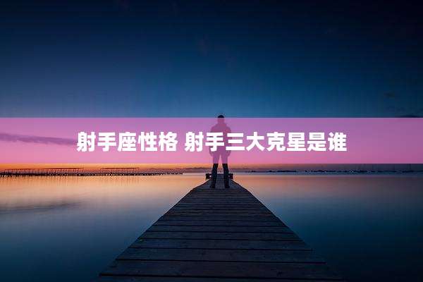 射手座性格 射手三大克星是谁
