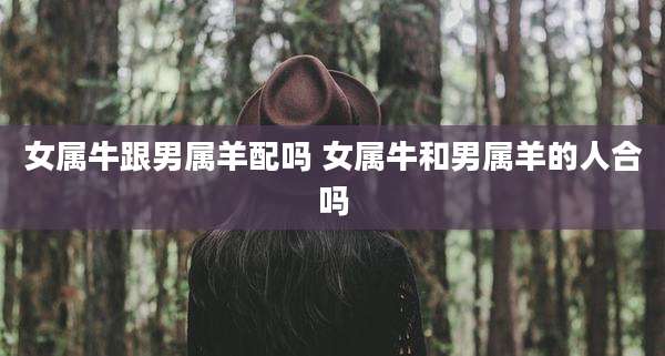 女属牛跟男属羊配吗 女属牛和男属羊的人合吗