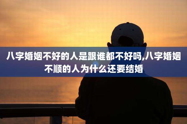 八字婚姻不好的人是跟谁都不好吗,八字婚姻不顺的人为什么还要结婚