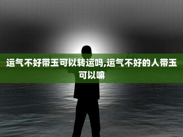 运气不好带玉可以转运吗,运气不好的人带玉可以嘛