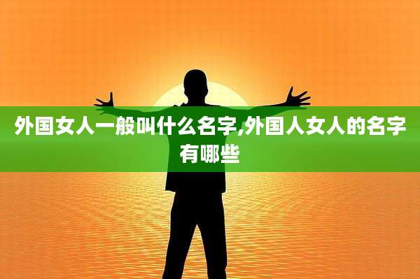 外国女人一般叫什么名字,外国人女人的名字有哪些
