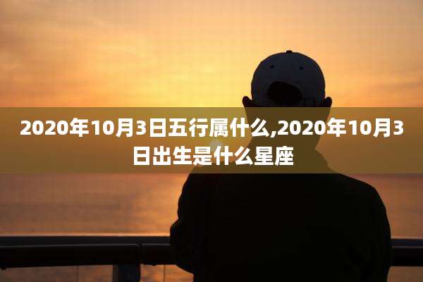 2020年10月3日五行属什么,2020年10月3日出生是什么星座