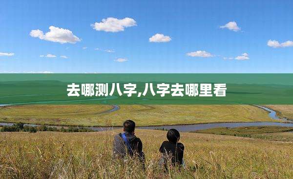 去哪测八字,八字去哪里看